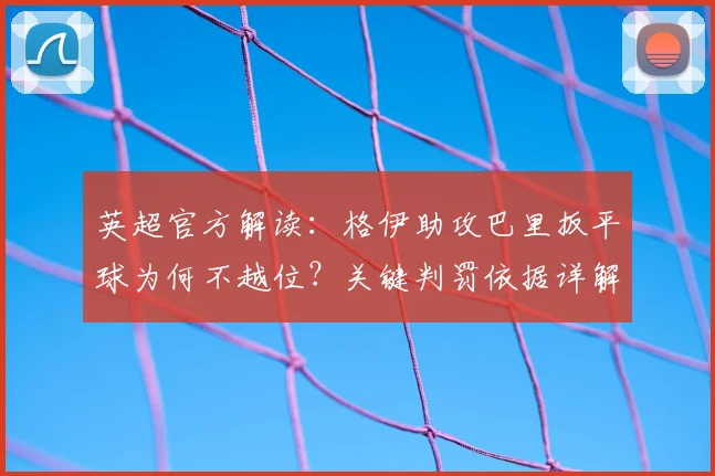 英超官方解读:格伊助攻巴里扳平球为何不越位?关键判罚依据详解