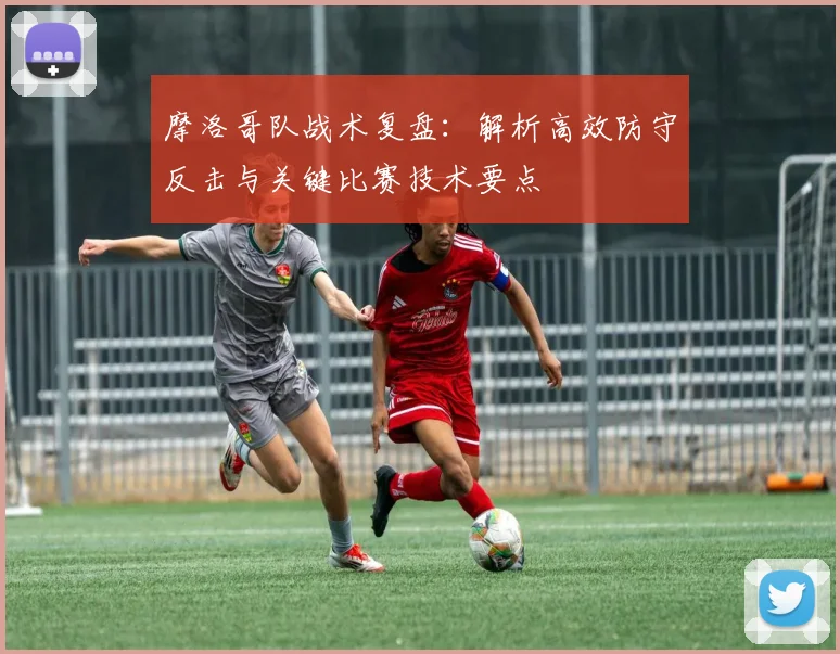 摩洛哥队战术复盘:解析高效防守反击与关键比赛技术要点