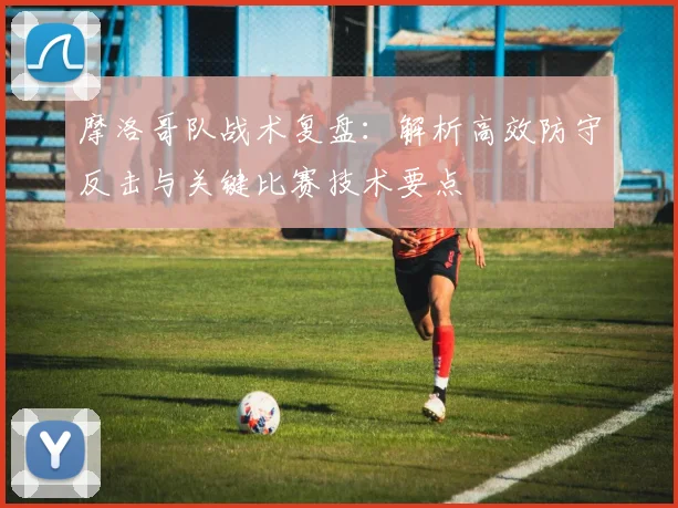 摩洛哥队战术复盘:解析高效防守反击与关键比赛技术要点
