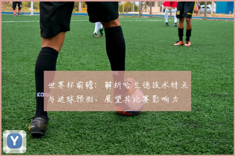 世界杯前瞻:解析哈兰德技术特点与进球预测,展望其比赛影响力