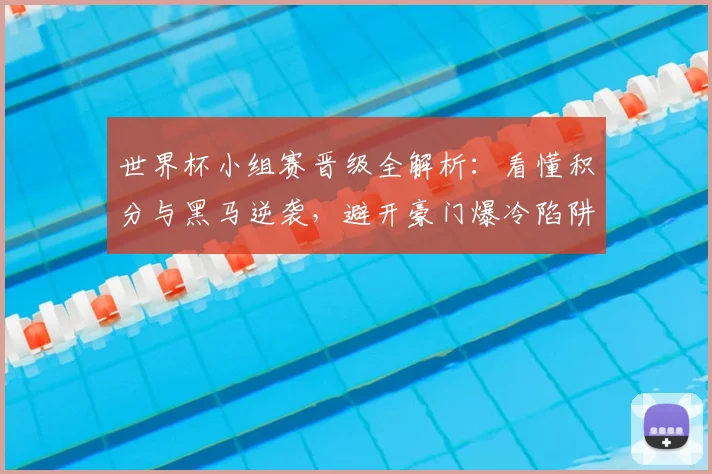世界杯小组赛晋级全解析:看懂积分与黑马逆袭,避开豪门爆冷陷阱