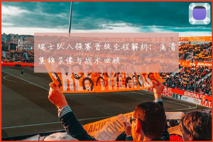 瑞士队八强赛晋级全程解析:高清集锦录像与战术回顾