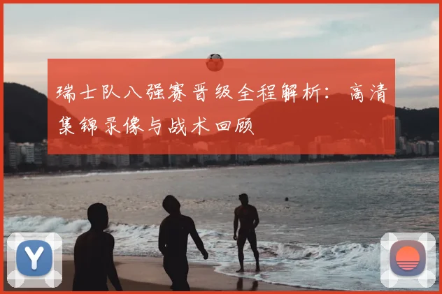 瑞士队八强赛晋级全程解析:高清集锦录像与战术回顾