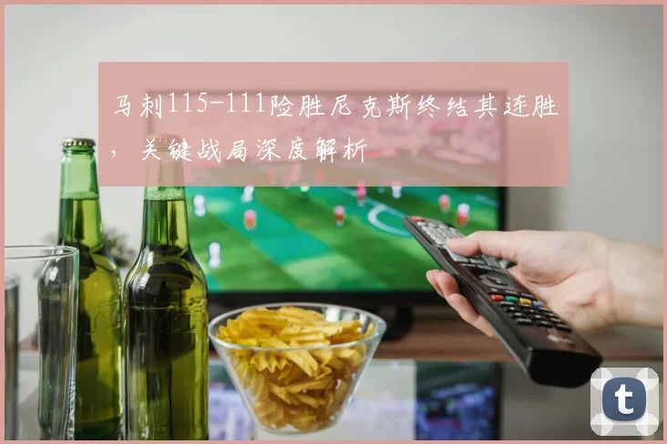马刺115-111险胜尼克斯终结其连胜,关键战局深度解析