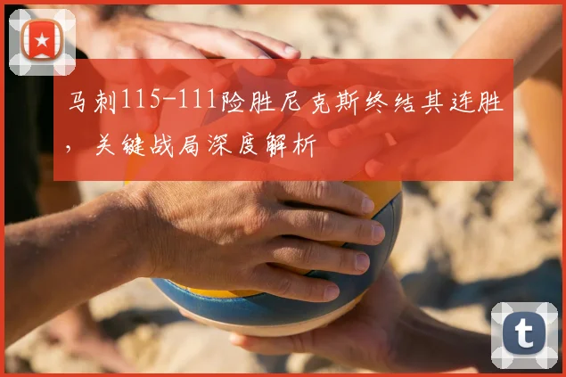 马刺115-111险胜尼克斯终结其连胜,关键战局深度解析